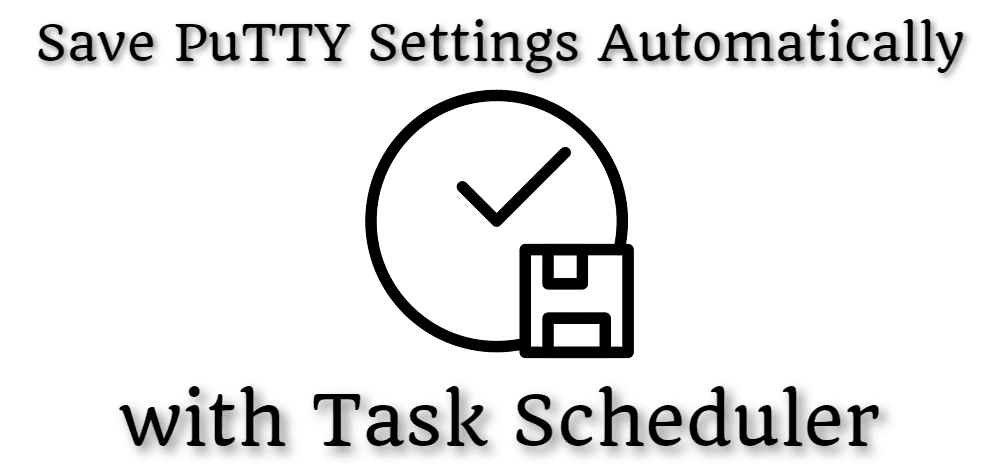 Save PuTTY Settings Automatically (with Task Scheduler)
